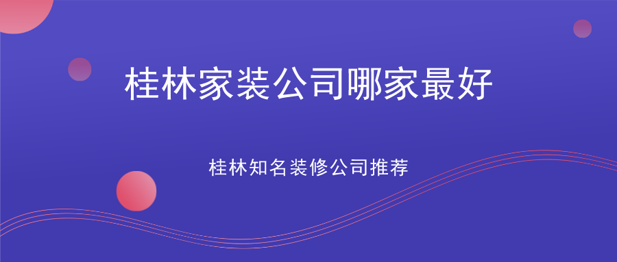 桂林家装公司哪家最好？桂林知名装修公司推荐（含报价、地址）