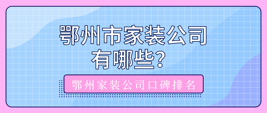 鄂州市家装公司有哪些？鄂州家装公司口碑排名