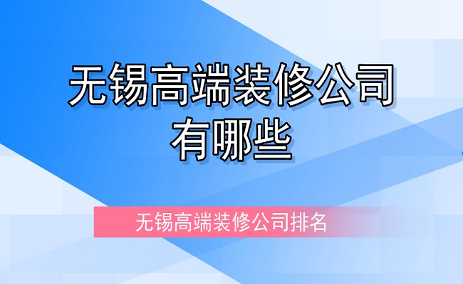 无锡高端装修公司有哪些？无锡高端装修公司排名（前三）