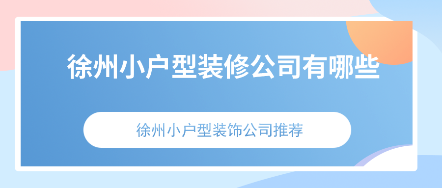 徐州小户型装修公司有哪些？徐州小户型装饰公司推荐