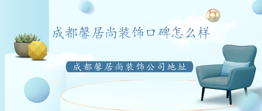 成都馨居尚装饰口碑怎么样成都馨居尚装饰公司地址