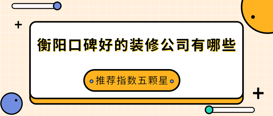 衡阳口碑好的装修公司有哪些(推荐指数五颗星)