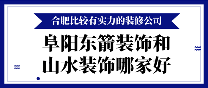 阜阳东箭装饰和山水装饰哪家好哪家装修公司更有实力