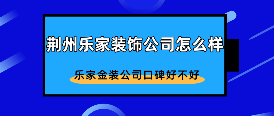 荆州乐家装饰公司怎么样乐家金装公司口碑好不好