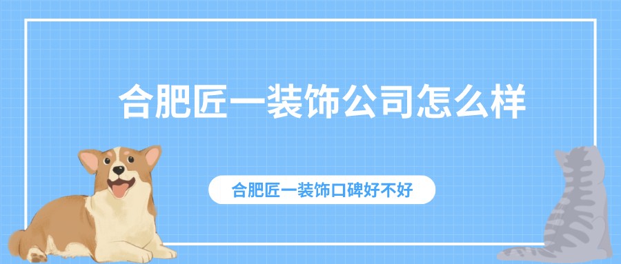 合肥匠一装饰公司怎么样合肥匠一装饰口碑好不好