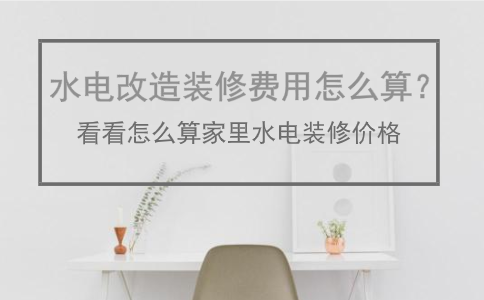 2019水电改造装修费用怎么计算？看看怎么算家里水电装修价格