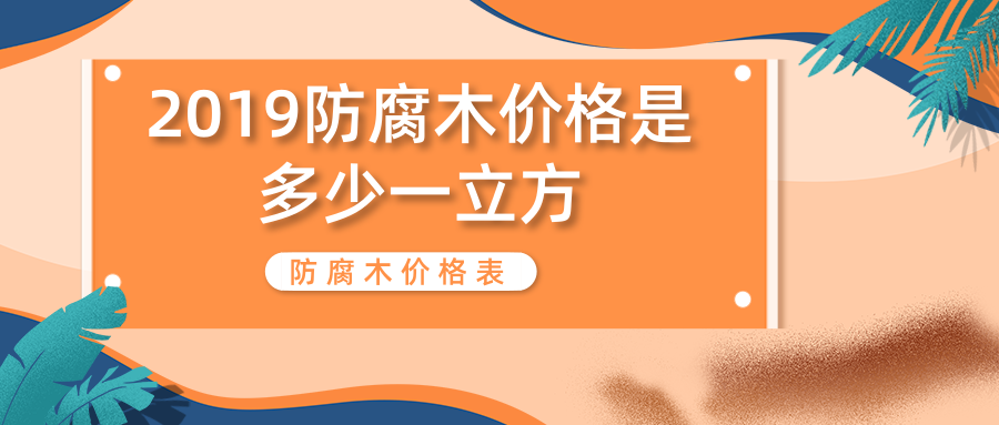 2019防腐木價(jià)格是多少一立方_防腐木價(jià)格表