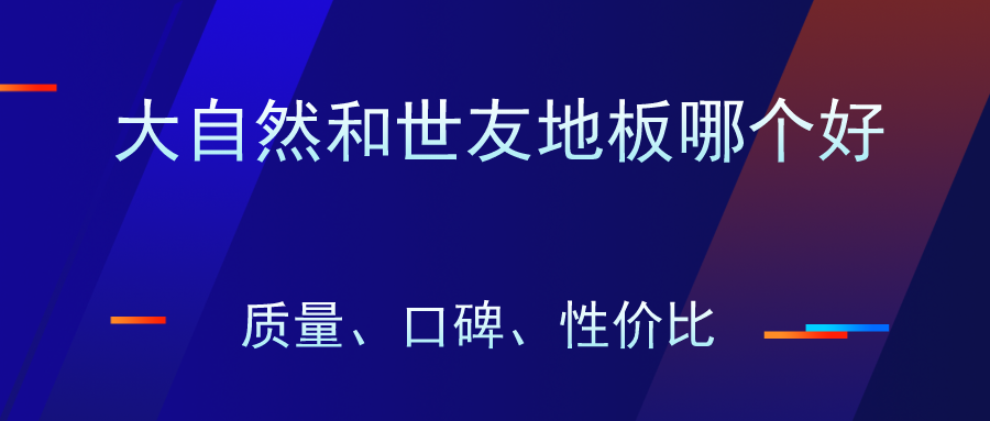 大自然木地板廠家在哪里|大自然跟世友木地板怎么樣？哪個(gè)更好？