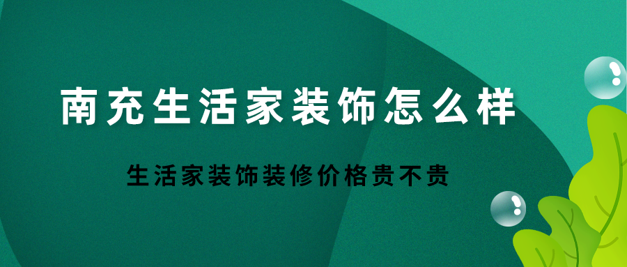 南充生活家裝飾怎麼樣生活家裝飾裝修價格貴不貴