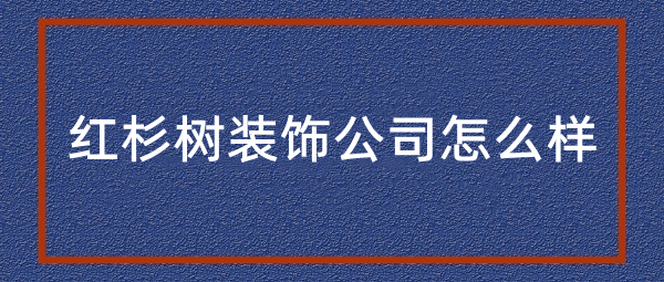 红杉树装饰有限公司装修的怎样红杉树装饰口碑好不好